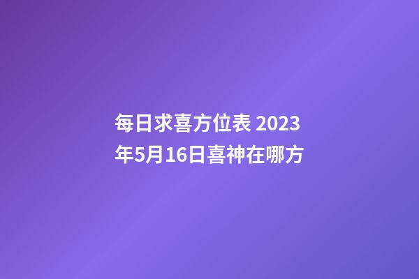 每日求喜方位表 2023年5月16日喜神在哪方